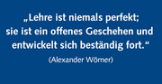 „Lehre ist niemals perfekt; sie ist ein offenes Geschehen und entwickelt sich beständig fort.“ (Alexander Wörner)