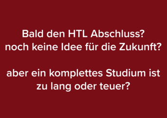 Bild mit dunkelrotem Hintergrund und Schriftzug Bald den HTL Abschluss? noch keine Idee für die Zukunft? aber ein komplettes Studium ist zu lang oder teuer? 